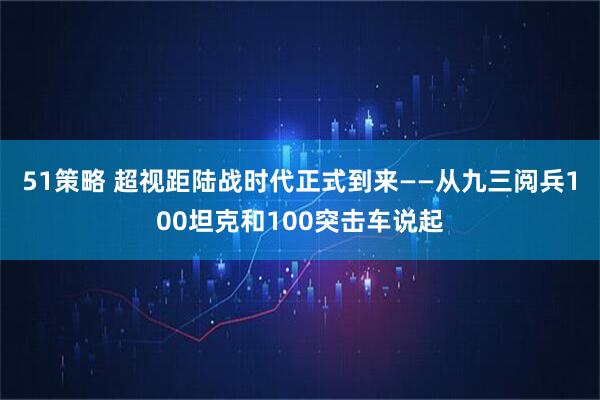 51策略 超视距陆战时代正式到来——从九三阅兵100坦克和100突击车说起