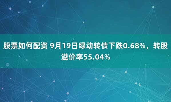 股票如何配资 9月19日绿动转债下跌0.68%，转股溢价率55.04%