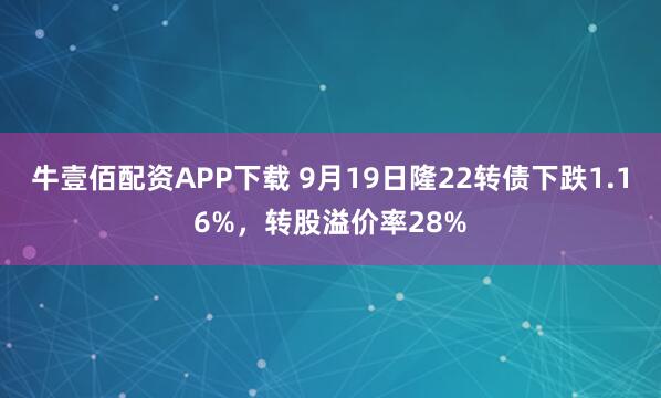 牛壹佰配资APP下载 9月19日隆22转债下跌1.16%，转股溢价率28%