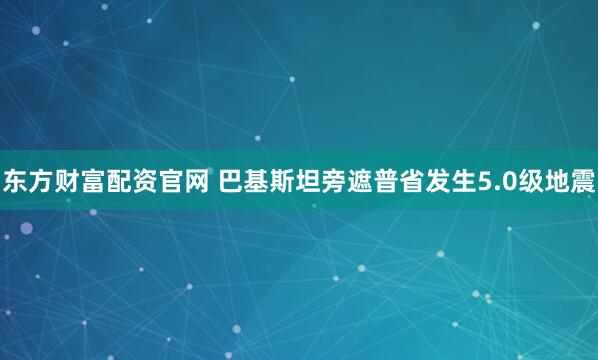 东方财富配资官网 巴基斯坦旁遮普省发生5.0级地震