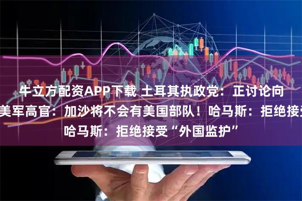 牛立方配资APP下载 土耳其执政党：正讨论向加沙派部队！美军高官：加沙将不会有美国部队！哈马斯：拒绝接受“外国监护”