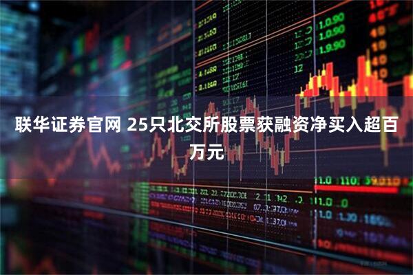 联华证券官网 25只北交所股票获融资净买入超百万元
