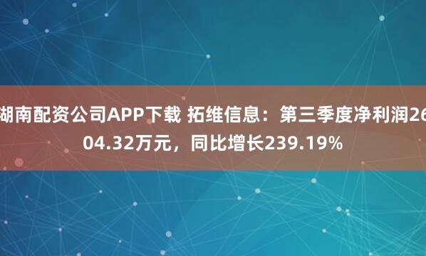 湖南配资公司APP下载 拓维信息：第三季度净利润2604.32万元，同比增长239.19%
