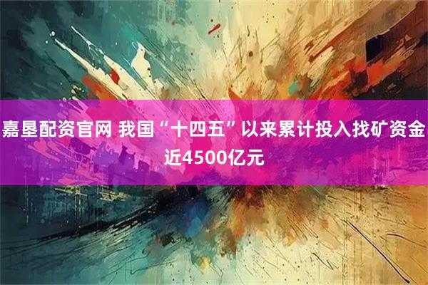 嘉垦配资官网 我国“十四五”以来累计投入找矿资金近4500亿元
