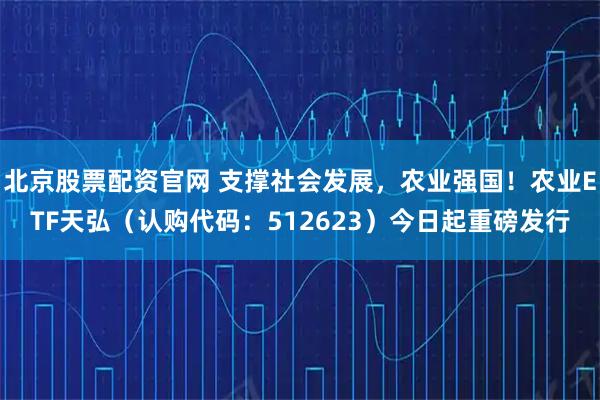 北京股票配资官网 支撑社会发展，农业强国！农业ETF天弘（认购代码：512623）今日起重磅发行