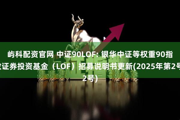 屿科配资官网 中证90LOF: 银华中证等权重90指数证券投资基金(LOF)招募说明书更新(2025年第2号)