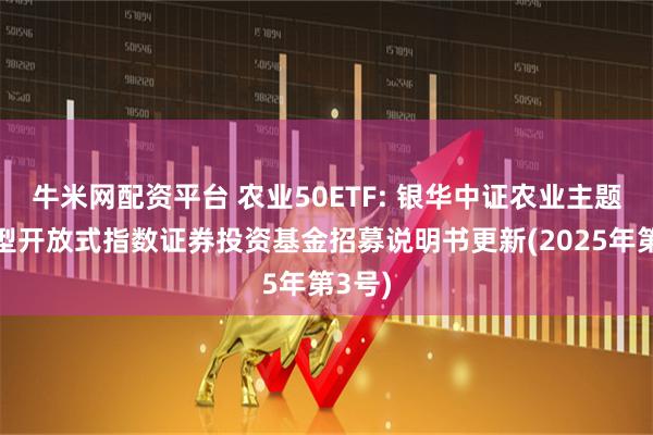 牛米网配资平台 农业50ETF: 银华中证农业主题交易型开放式指数证券投资基金招募说明书更新(2025年第3号)
