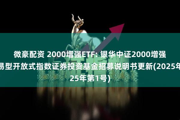 微豪配资 2000增强ETF: 银华中证2000增强策略交易型开放式指数证券投资基金招募说明书更新(2025年第1号)