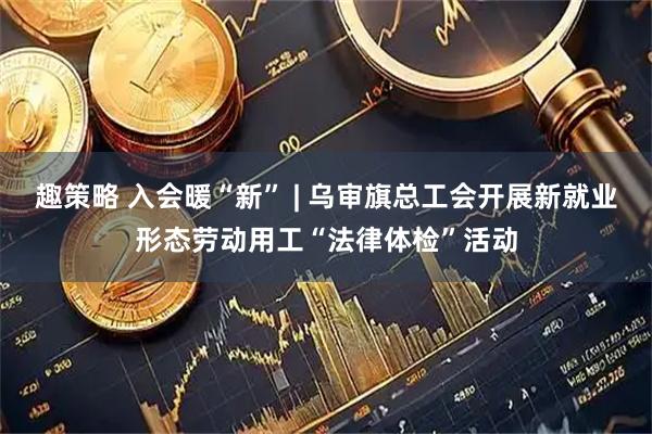 趣策略 入会暖“新” | 乌审旗总工会开展新就业形态劳动用工“法律体检”活动