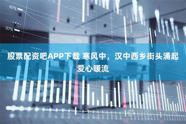 股票配资吧APP下载 寒风中，汉中西乡街头涌起爱心暖流