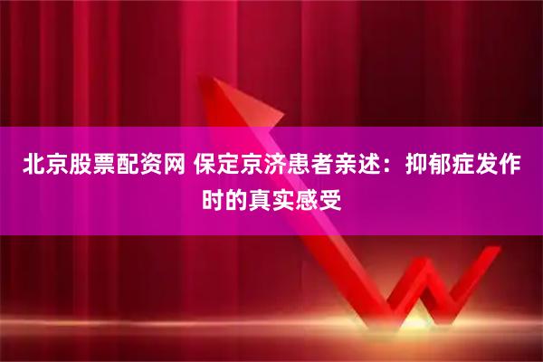 北京股票配资网 保定京济患者亲述:抑郁症发作时的真实感受