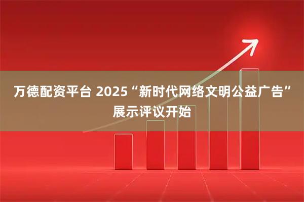 万德配资平台 2025“新时代网络文明公益广告”展示评议开始
