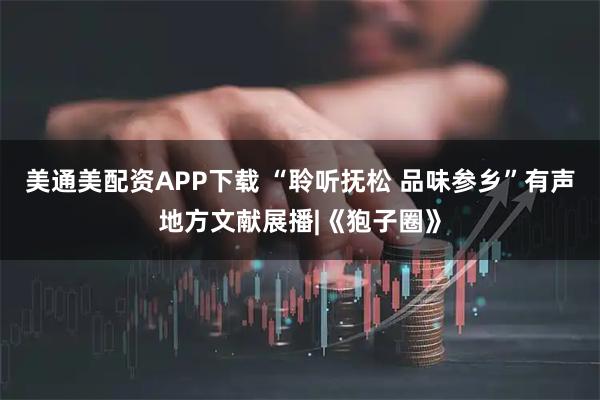 美通美配资APP下载 “聆听抚松 品味参乡”有声地方文献展播|《狍子圈》