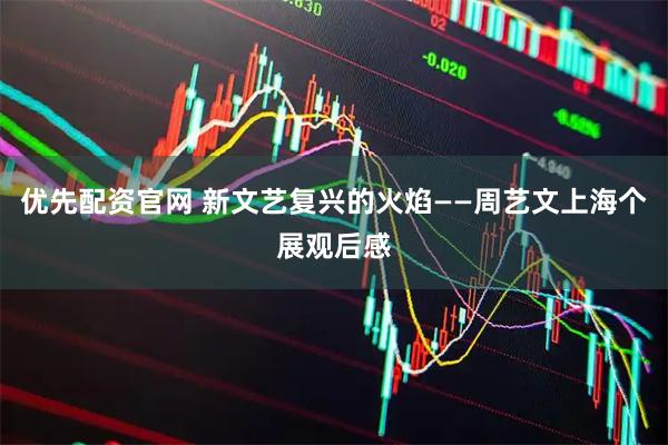 优先配资官网 新文艺复兴的火焰——周艺文上海个展观后感