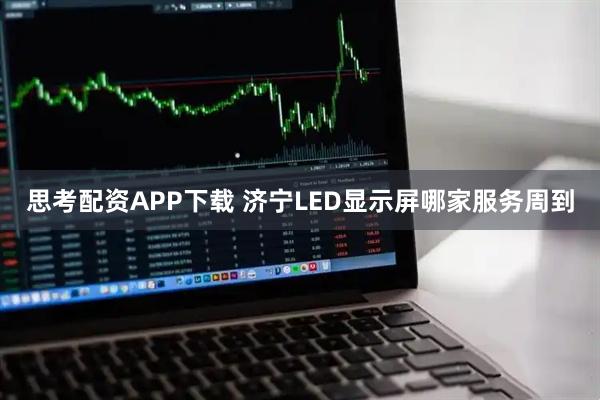 思考配资APP下载 济宁LED显示屏哪家服务周到