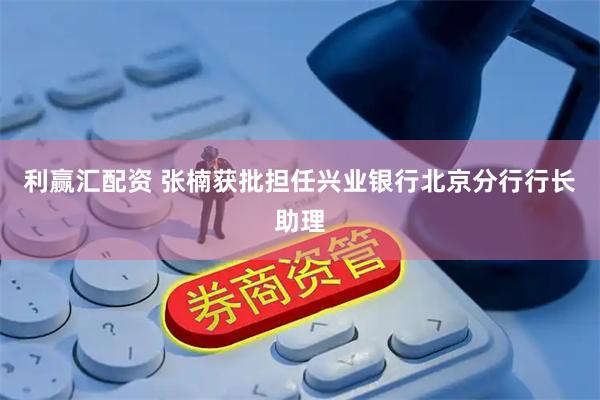 利赢汇配资 张楠获批担任兴业银行北京分行行长助理