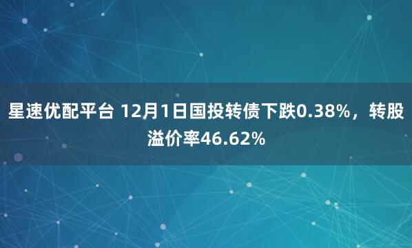 星速优配平台 12月1日国投转债下跌0.38%,转股溢价率46.62%