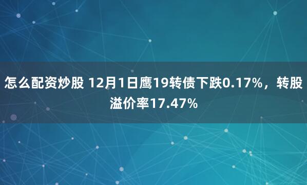怎么配资炒股 12月1日鹰19转债下跌0.17%，转股溢价率17.47%