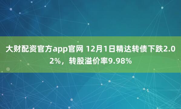 大财配资官方app官网 12月1日精达转债下跌2.02%，转股溢价率9.98%