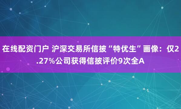 在线配资门户 沪深交易所信披“特优生”画像：仅2.27%公司获得信披评价9次全A