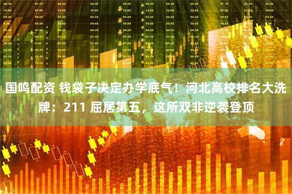 国鸣配资 钱袋子决定办学底气!河北高校排名大洗牌:211 屈居第五,这所双非逆袭登顶