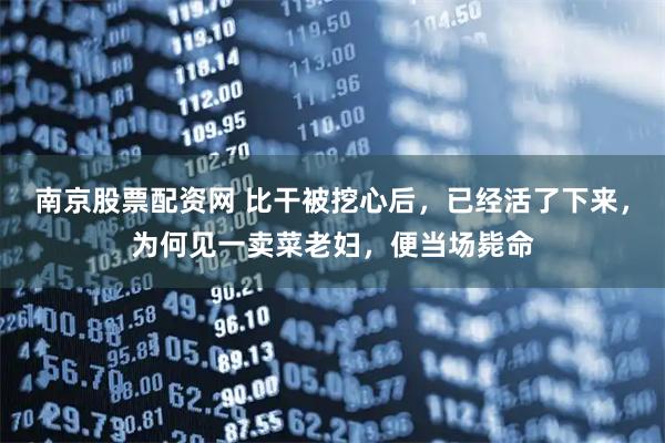 南京股票配资网 比干被挖心后,已经活了下来,为何见一卖菜老妇,便当场毙命
