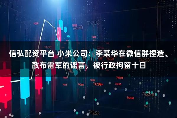 信弘配资平台 小米公司:李某华在微信群捏造、散布雷军的谣言,被行政拘留十日