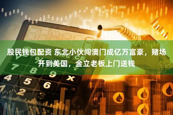 股民钱包配资 东北小伙闯澳门成亿万富豪,赌场开到美国,金立老板上门送钱