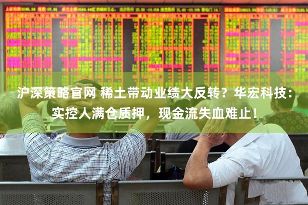 沪深策略官网 稀土带动业绩大反转?华宏科技:实控人满仓质押,现金流失血难止!