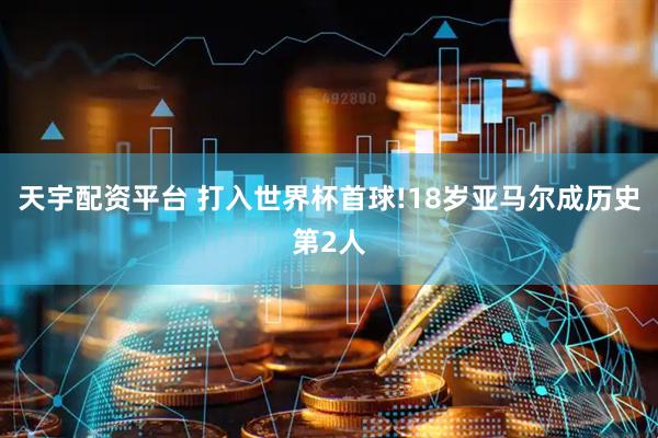 天宇配资平台 打入世界杯首球!18岁亚马尔成历史第2人