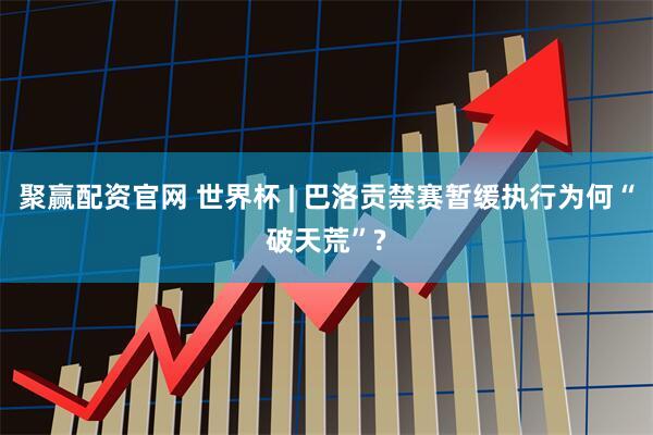 聚赢配资官网 世界杯 | 巴洛贡禁赛暂缓执行为何“破天荒”?