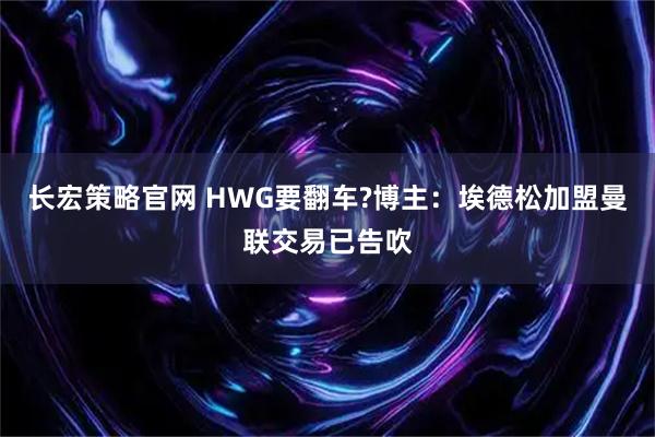 长宏策略官网 HWG要翻车?博主：埃德松加盟曼联交易已告吹