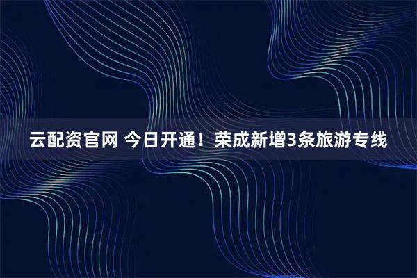 云配资官网 今日开通！荣成新增3条旅游专线