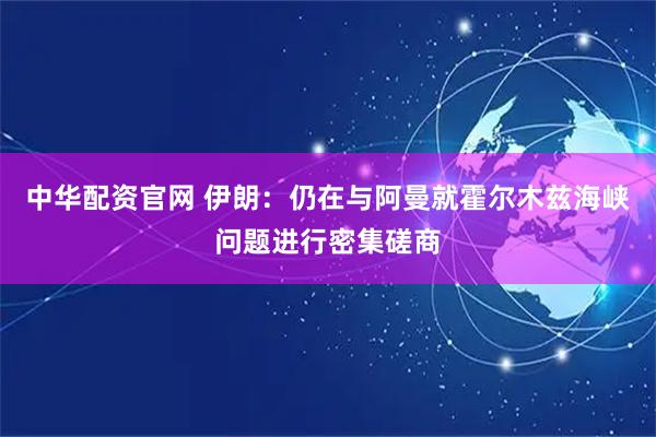 中华配资官网 伊朗：仍在与阿曼就霍尔木兹海峡问题进行密集磋商