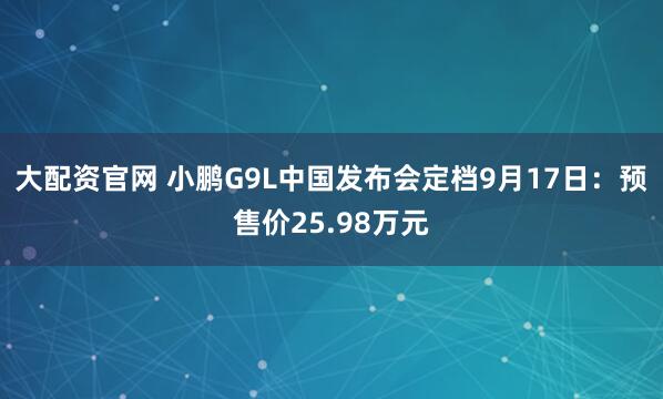 大配资官网 小鹏G9L中国发布会定档9月17日：预售价25.98万元